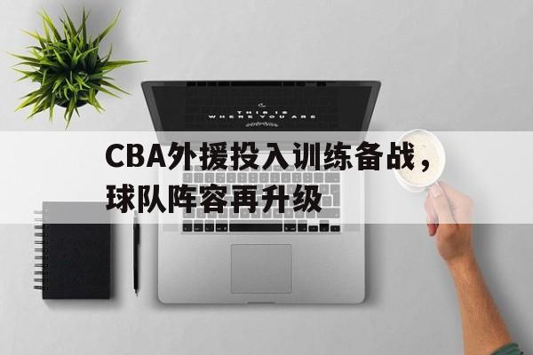 熊猫体育APP-CBA外援投入训练备战，球队阵容再升级(cba外援投入训练备战,球队阵容再升级怎么办)